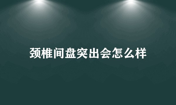 颈椎间盘突出会怎么样