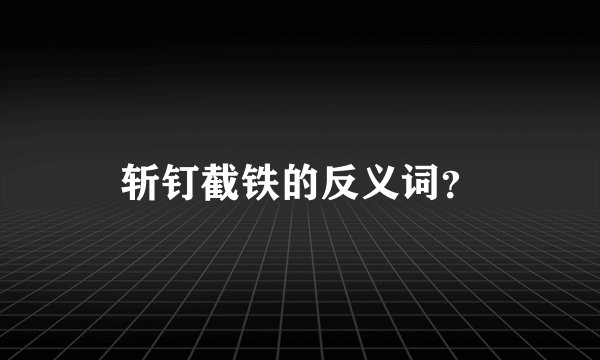 斩钉截铁的反义词？