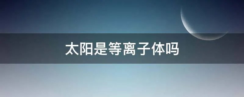 太阳是等离子体吗