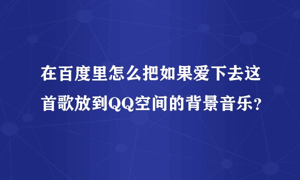 在百度里怎么把如果爱下去这首歌放到QQ空间的背景音乐？