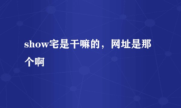 show宅是干嘛的，网址是那个啊