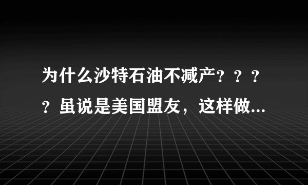 为什么沙特石油不减产？？？？虽说是美国盟友，这样做对他又没什么好处不是吗！