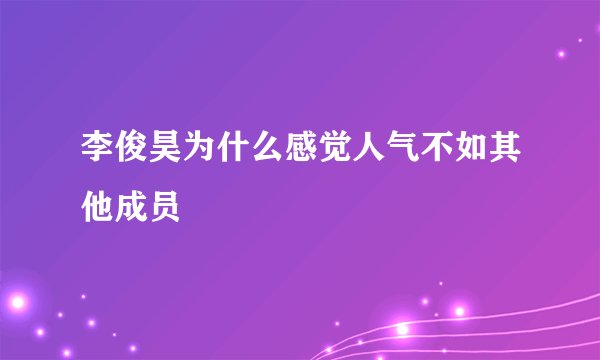 李俊昊为什么感觉人气不如其他成员