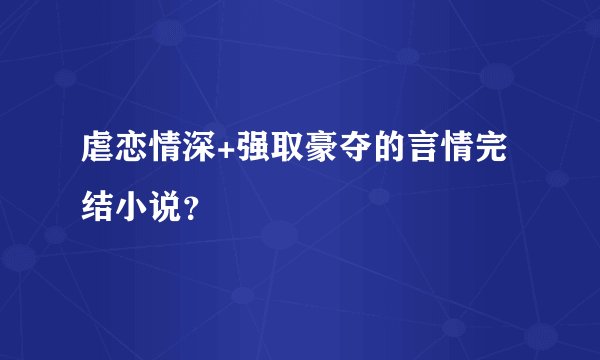 虐恋情深+强取豪夺的言情完结小说？
