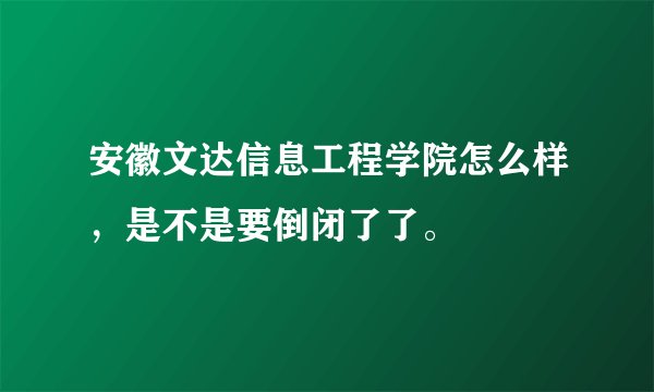 安徽文达信息工程学院怎么样，是不是要倒闭了了。