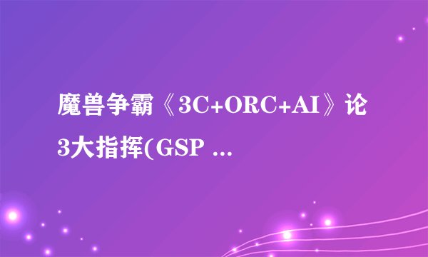 魔兽争霸《3C+ORC+AI》论3大指挥(GSP 月夜 FOX) AND风云人物214