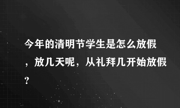 今年的清明节学生是怎么放假,放几天呢,从礼拜几开始放假?