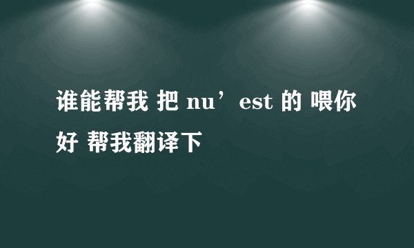 谁能帮我 把 nu’est 的 喂你好 帮我翻译下