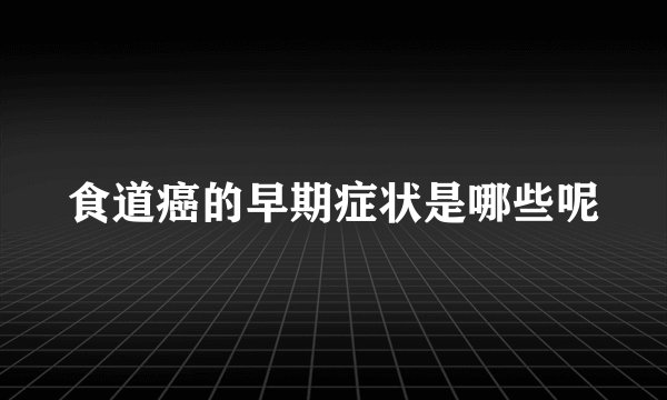 食道癌的早期症状是哪些呢