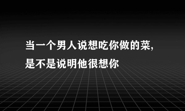 当一个男人说想吃你做的菜,是不是说明他很想你