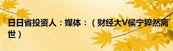 日日省投资人：媒体：（财经大V侯宁猝然离世）