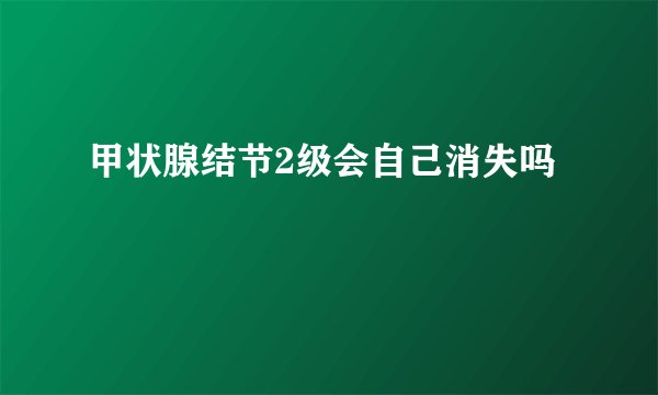 甲状腺结节2级会自己消失吗