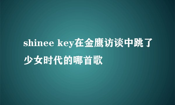 shinee key在金鹰访谈中跳了少女时代的哪首歌