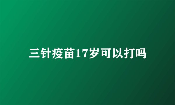 三针疫苗17岁可以打吗
