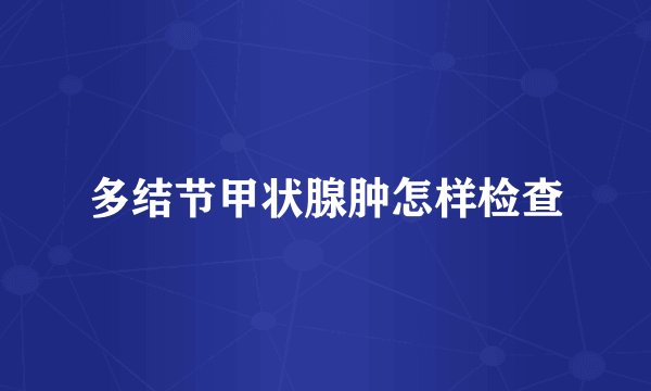 多结节甲状腺肿怎样检查
