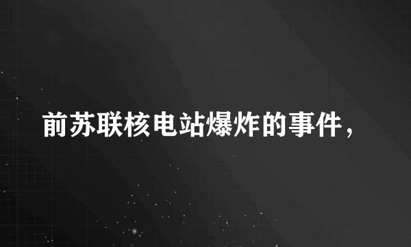 前苏联核电站爆炸的事件，