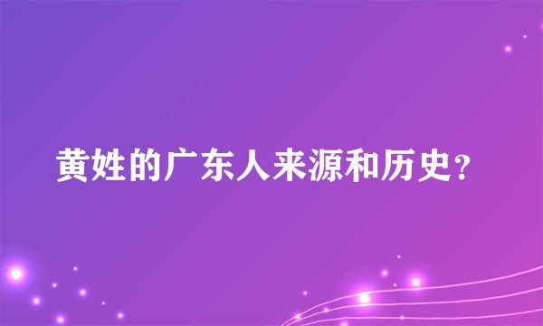 黄姓的广东人来源和历史？