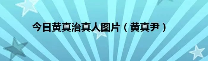 今日黄真治真人图片（黄真尹）