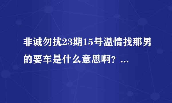 非诚勿扰23期15号温情找那男的要车是什么意思啊？她以前都不这样啊？
