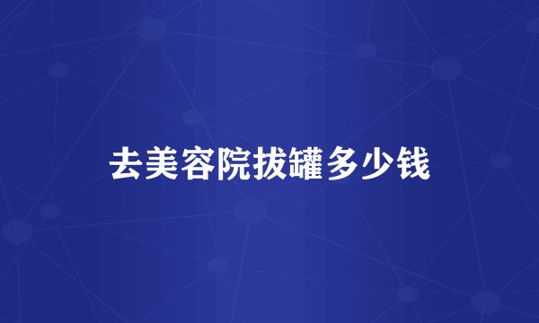 去美容院拔罐多少钱