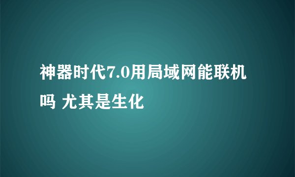 神器时代7.0用局域网能联机吗 尤其是生化