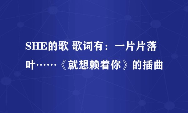 SHE的歌 歌词有：一片片落叶……《就想赖着你》的插曲