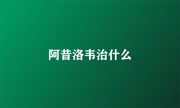 阿昔洛韦治什么