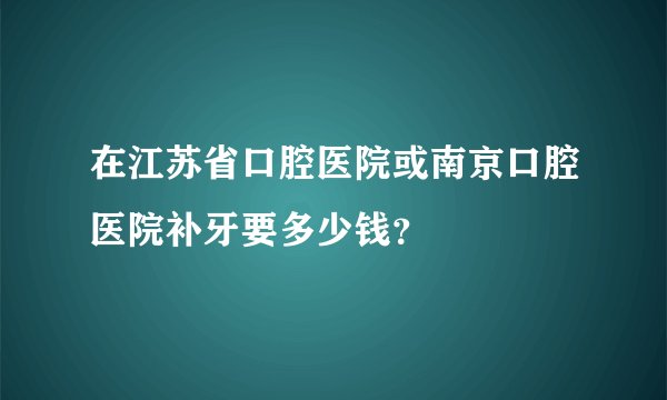 在江苏省口腔医院或南京口腔医院补牙要多少钱？