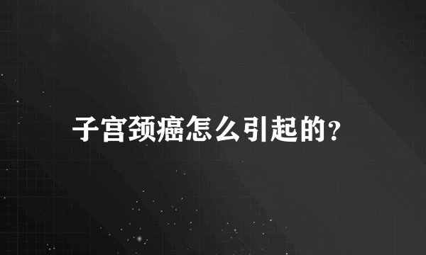 子宫颈癌怎么引起的？