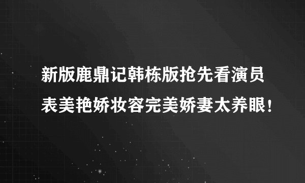 新版鹿鼎记韩栋版抢先看演员表美艳娇妆容完美娇妻太养眼!