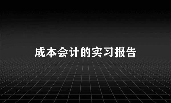 成本会计的实习报告