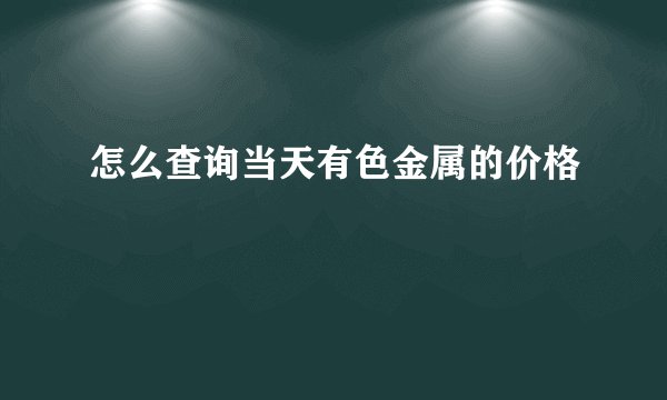 怎么查询当天有色金属的价格