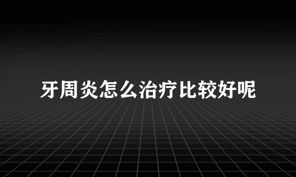 牙周炎怎么治疗比较好呢