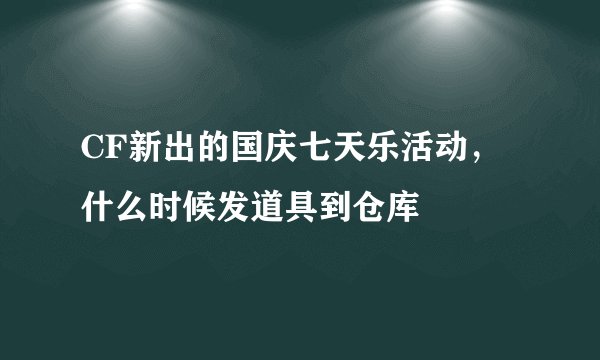 CF新出的国庆七天乐活动，什么时候发道具到仓库