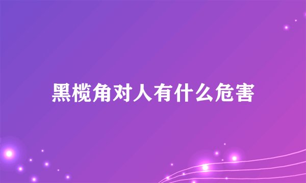 黑榄角对人有什么危害