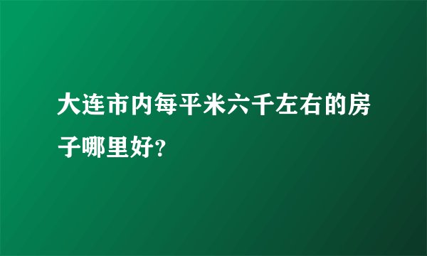 大连市内每平米六千左右的房子哪里好？