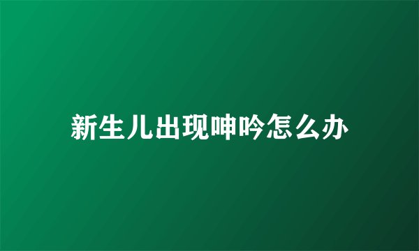 新生儿出现呻吟怎么办