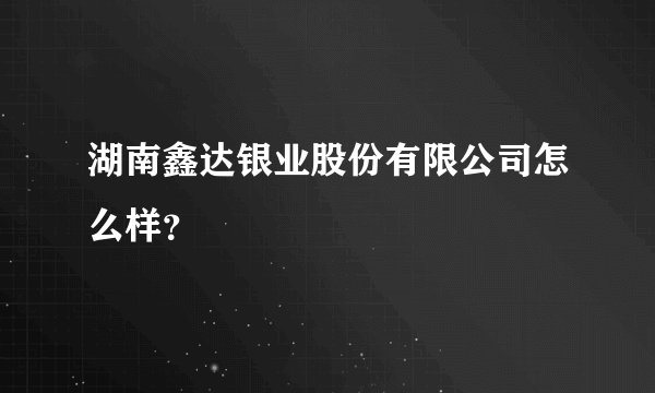 湖南鑫达银业股份有限公司怎么样？