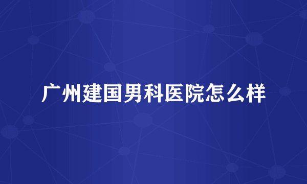 广州建国男科医院怎么样