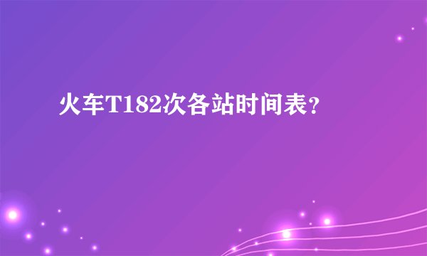 火车T182次各站时间表？