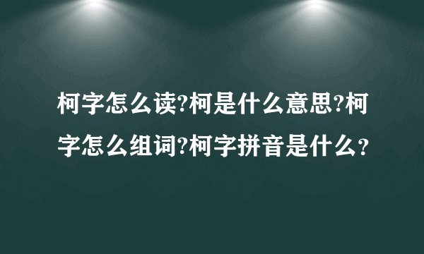 柯字怎么读?柯是什么意思?柯字怎么组词?柯字拼音是什么?