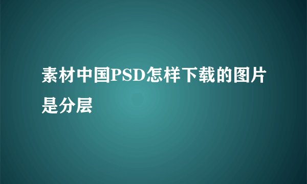 素材中国PSD怎样下载的图片是分层
