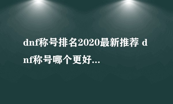 dnf称号排名2020最新推荐 dnf称号哪个更好  2023推荐