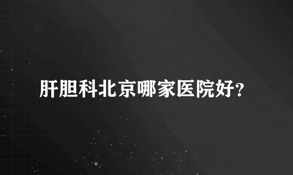 肝胆科北京哪家医院好？