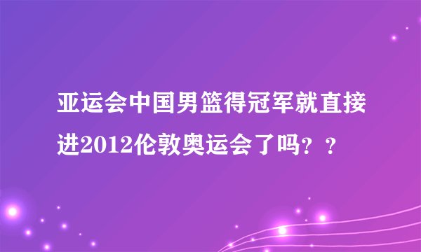 亚运会中国男篮得冠军就直接进2012伦敦奥运会了吗？？
