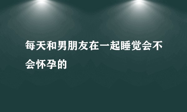 每天和男朋友在一起睡觉会不会怀孕的