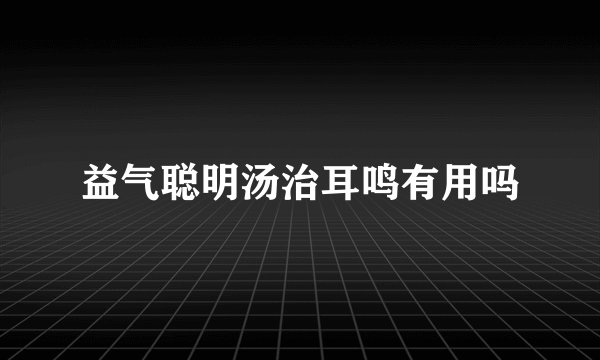 益气聪明汤治耳鸣有用吗