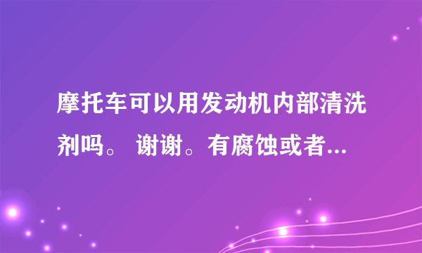 摩托车可以用发动机内部清洗剂吗。 谢谢。有腐蚀或者其他吗。