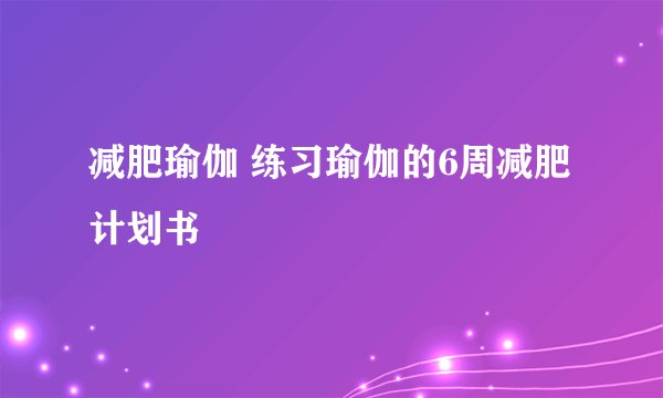 减肥瑜伽 练习瑜伽的6周减肥计划书