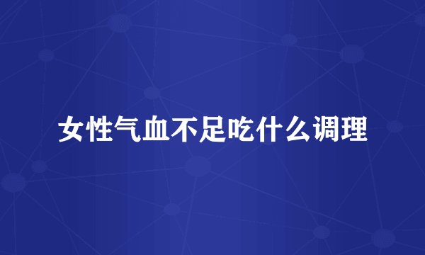 女性气血不足吃什么调理